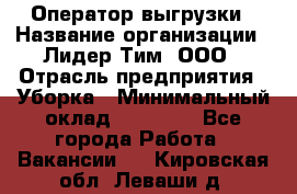 Оператор выгрузки › Название организации ­ Лидер Тим, ООО › Отрасль предприятия ­ Уборка › Минимальный оклад ­ 28 050 - Все города Работа » Вакансии   . Кировская обл.,Леваши д.